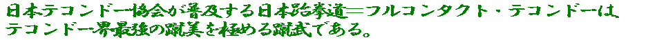 日本テコンドー協会が普及する日本跆拳道＝フルコンタクト・テコンドーは、 テコンドー界最強の蹴美（華麗で力強く威力ある蹴り）を目指す蹴武である。 