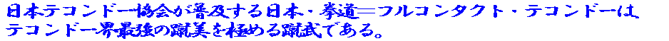 日本テコンドー協会が普及する日本跆拳道＝フルコンタクト・テコンドーは、 テコンドー界最強の蹴美（華麗で力強く威力ある蹴り）を目指す蹴武である。 